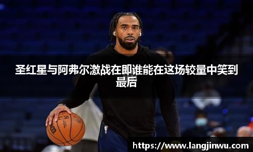 圣红星与阿弗尔激战在即谁能在这场较量中笑到最后