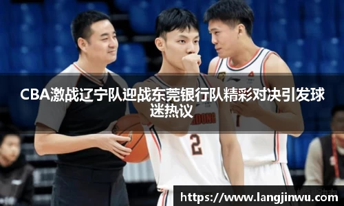 CBA激战辽宁队迎战东莞银行队精彩对决引发球迷热议